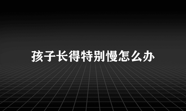 孩子长得特别慢怎么办