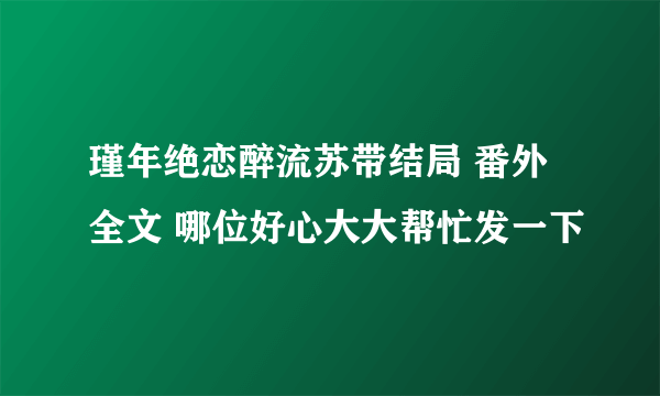 瑾年绝恋醉流苏带结局 番外 全文 哪位好心大大帮忙发一下