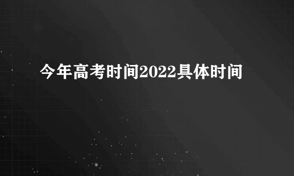 今年高考时间2022具体时间