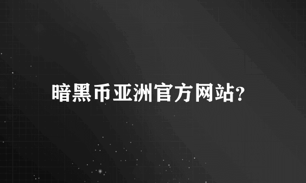 暗黑币亚洲官方网站？