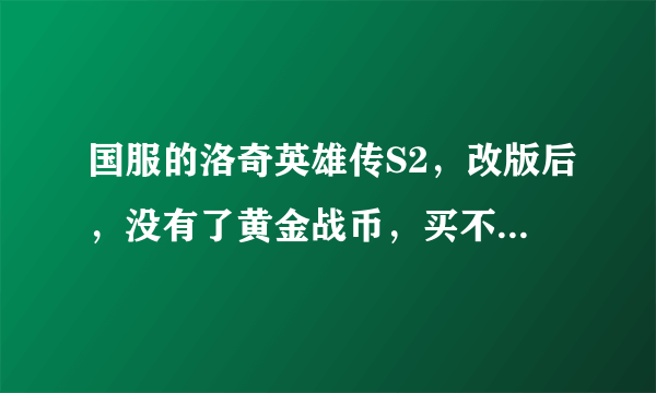 国服的洛奇英雄传S2，改版后，没有了黄金战币，买不了疲劳值了是么？ 那疲劳花完了怎么办？