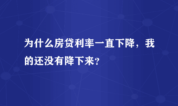 为什么房贷利率一直下降，我的还没有降下来？