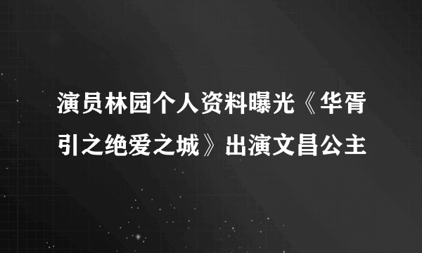 演员林园个人资料曝光《华胥引之绝爱之城》出演文昌公主