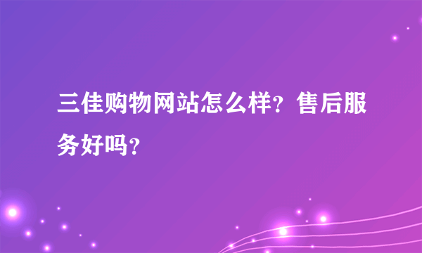 三佳购物网站怎么样？售后服务好吗？