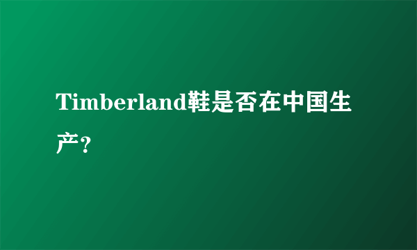 Timberland鞋是否在中国生产？