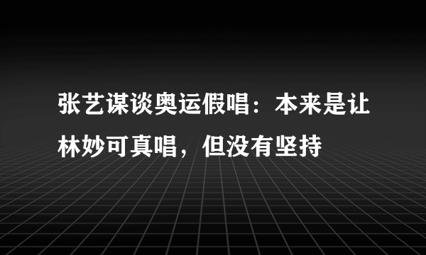 张艺谋谈奥运假唱：本来是让林妙可真唱，但没有坚持