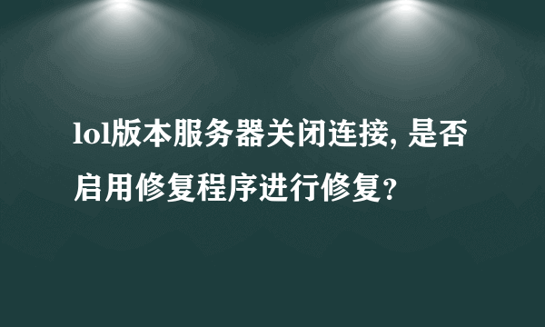 lol版本服务器关闭连接, 是否启用修复程序进行修复？