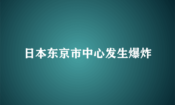 日本东京市中心发生爆炸