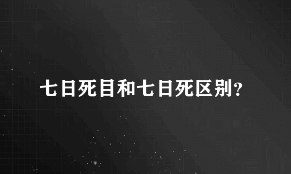 七日死目和七日死区别？