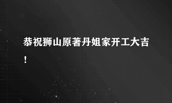 恭祝狮山原著丹姐家开工大吉！