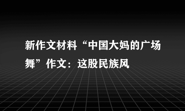 新作文材料“中国大妈的广场舞”作文：这股民族风