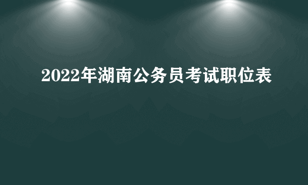 2022年湖南公务员考试职位表