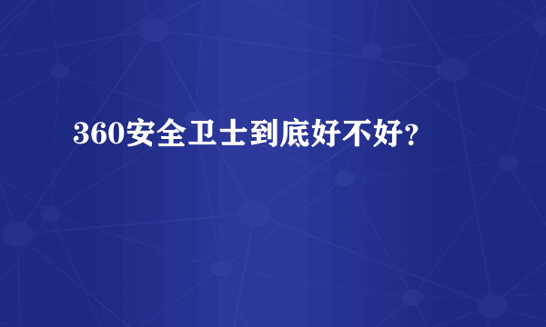 360安全卫士到底好不好？