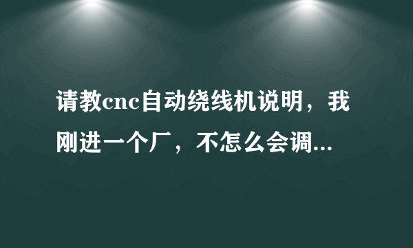 请教cnc自动绕线机说明，我刚进一个厂，不怎么会调，特别是线细的，搞不来，我的Q 33132356说明绕线的，谢谢？