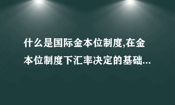 什么是国际金本位制度,在金本位制度下汇率决定的基础与变化的范围是什么?