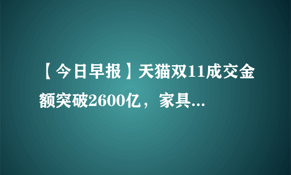 【今日早报】天猫双11成交金额突破2600亿，家具品牌TOP10出炉等