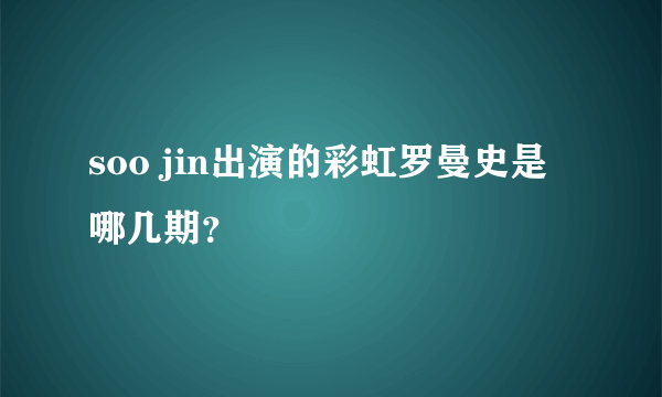 soo jin出演的彩虹罗曼史是哪几期？