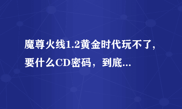 魔尊火线1.2黄金时代玩不了,要什么CD密码，到底是多少啊啊啊啊