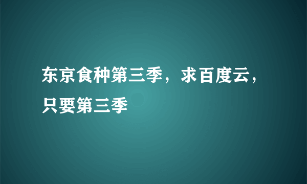 东京食种第三季，求百度云，只要第三季