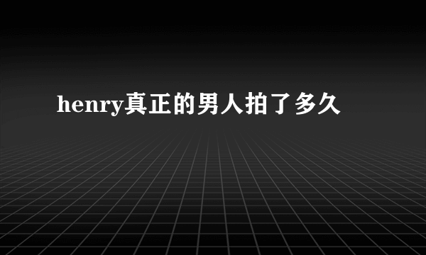 henry真正的男人拍了多久