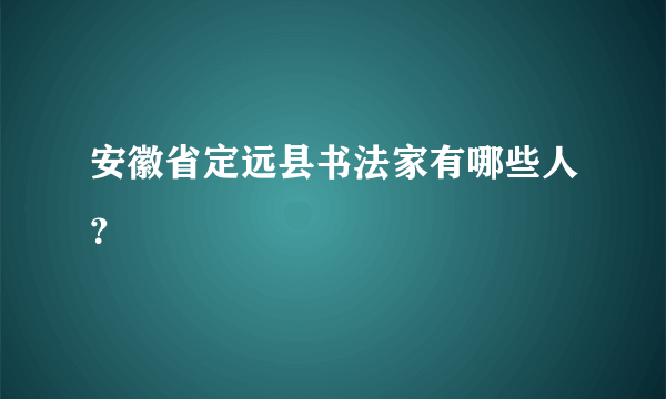 安徽省定远县书法家有哪些人？