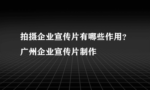 拍摄企业宣传片有哪些作用？广州企业宣传片制作