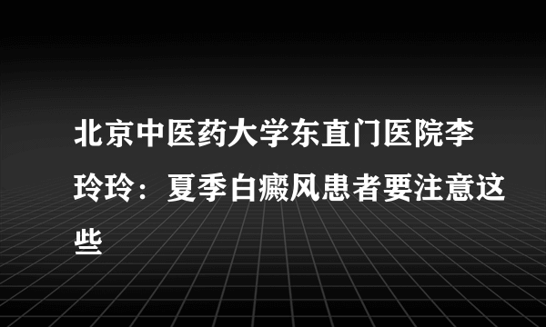 北京中医药大学东直门医院李玲玲：夏季白癜风患者要注意这些