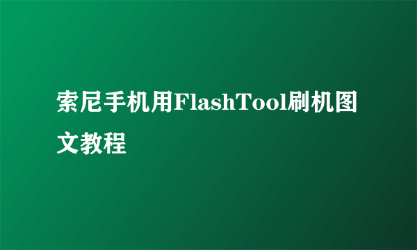 索尼手机用FlashTool刷机图文教程