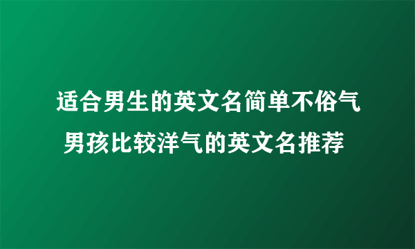 适合男生的英文名简单不俗气 男孩比较洋气的英文名推荐