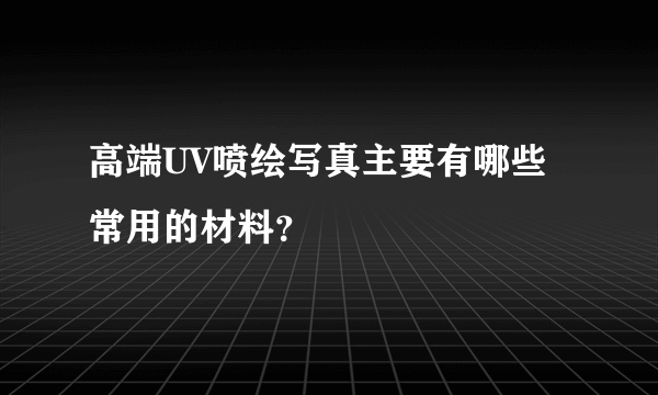 高端UV喷绘写真主要有哪些常用的材料？