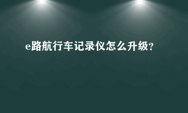 e路航行车记录仪怎么升级？