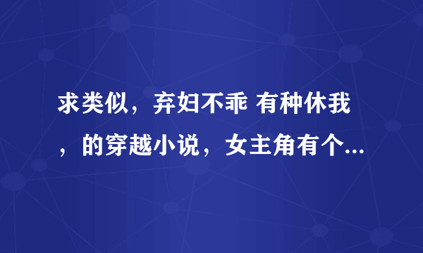 求类似，弃妇不乖 有种休我，的穿越小说，女主角有个性，不会拿热脸贴人家冷屁股的，男主角要有权有势的。