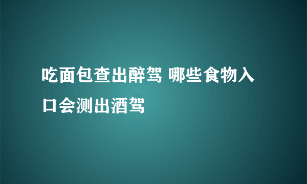 吃面包查出醉驾 哪些食物入口会测出酒驾