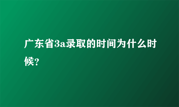 广东省3a录取的时间为什么时候？