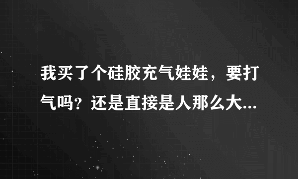 我买了个硅胶充气娃娃，要打气吗？还是直接是人那么大了？怎么用