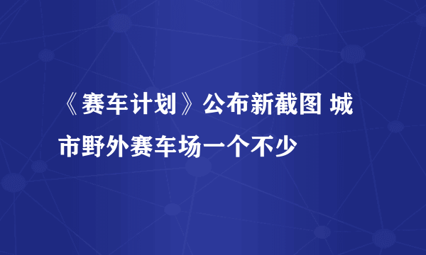 《赛车计划》公布新截图 城市野外赛车场一个不少