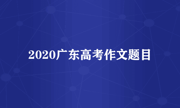 2020广东高考作文题目