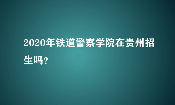 2020年铁道警察学院在贵州招生吗？