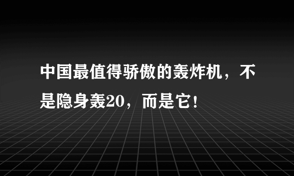 中国最值得骄傲的轰炸机，不是隐身轰20，而是它！