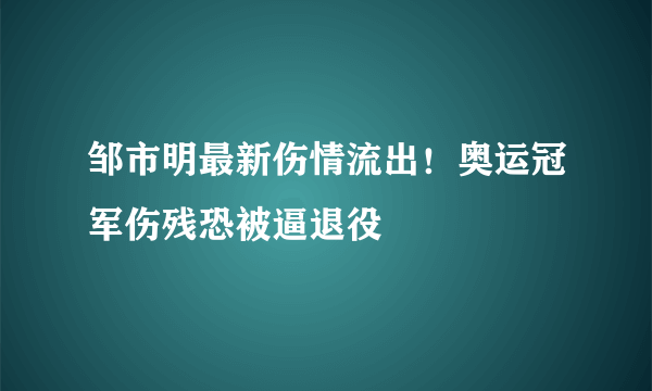 邹市明最新伤情流出！奥运冠军伤残恐被逼退役