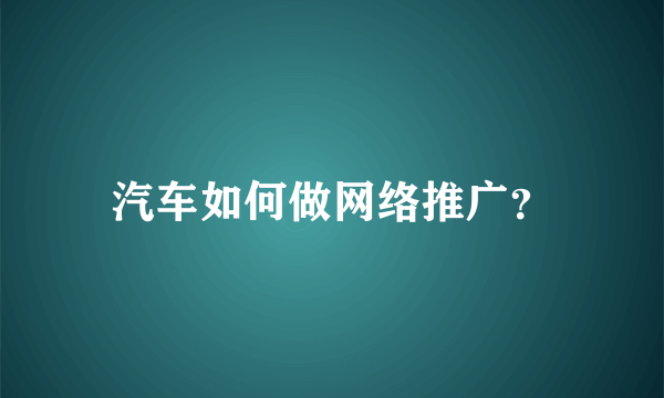 汽车如何做网络推广？