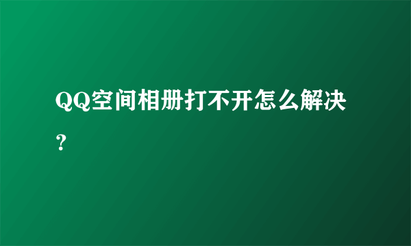 QQ空间相册打不开怎么解决？