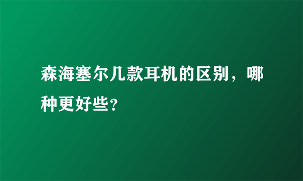 森海塞尔几款耳机的区别，哪种更好些？