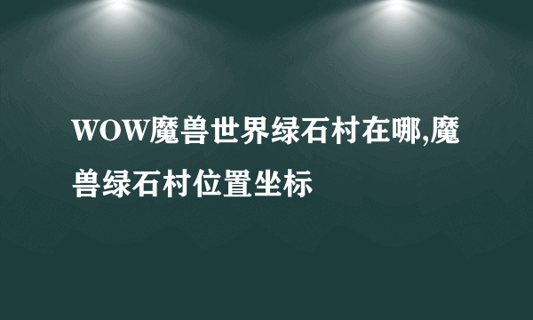 WOW魔兽世界绿石村在哪,魔兽绿石村位置坐标