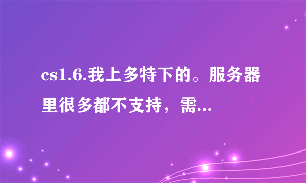 cs1.6.我上多特下的。服务器里很多都不支持，需要一些平台反作弊的东西。