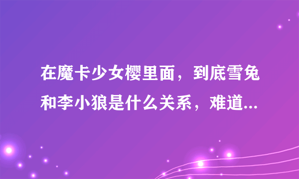 在魔卡少女樱里面，到底雪兔和李小狼是什么关系，难道小狼喜欢雪兔？还是另有原因