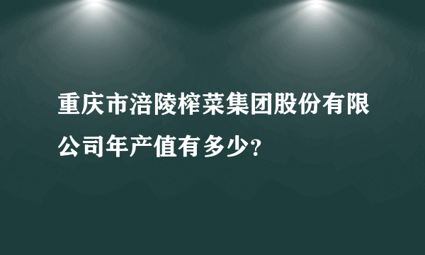 重庆市涪陵榨菜集团股份有限公司年产值有多少？