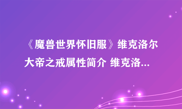 《魔兽世界怀旧服》维克洛尔大帝之戒属性简介 维克洛尔大帝之戒属性是什么