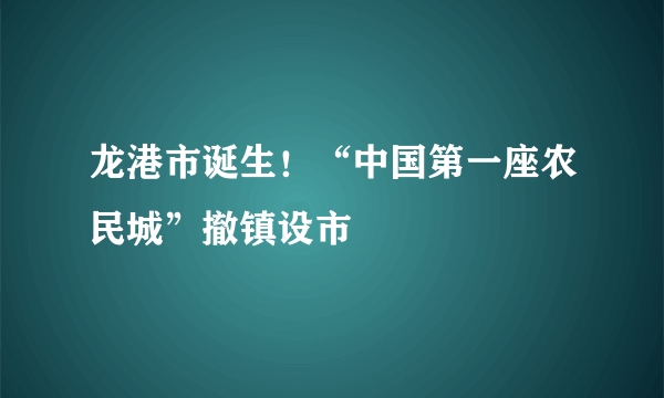 龙港市诞生！“中国第一座农民城”撤镇设市