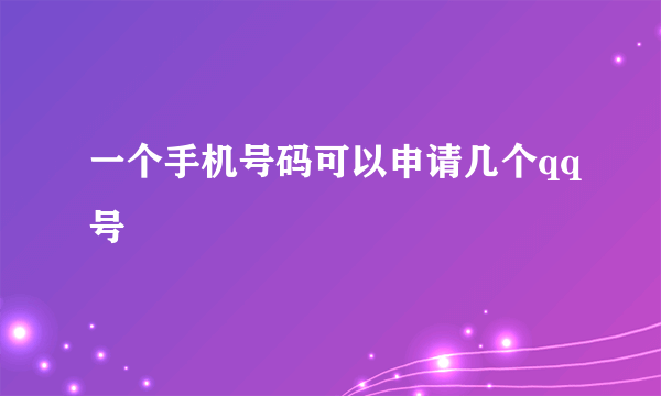 一个手机号码可以申请几个qq号